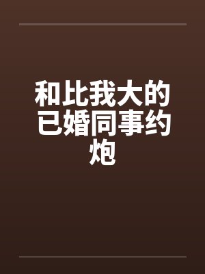 和比我大的已婚同事约炮