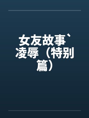 女友故事`凌辱（特别篇）