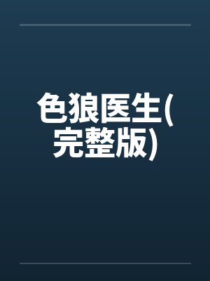 色狼医生(完整版)by佚名笔趣阁无弹窗
